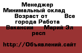 Менеджер › Минимальный оклад ­ 8 000 › Возраст от ­ 18 - Все города Работа » Вакансии   . Марий Эл респ.